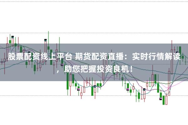 股票配资线上平台 期货配资直播：实时行情解读，助您把握投资良机！