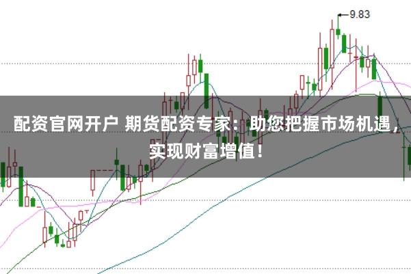 配资官网开户 期货配资专家:助您把握市场机遇,实现财富增值!