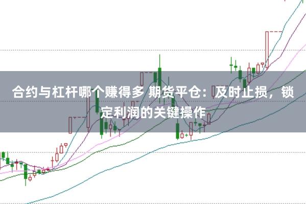 合约与杠杆哪个赚得多 期货平仓：及时止损，锁定利润的关键操作