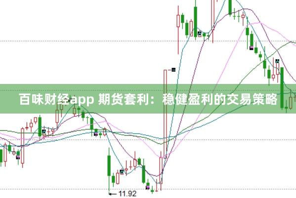 百味财经app 期货套利：稳健盈利的交易策略