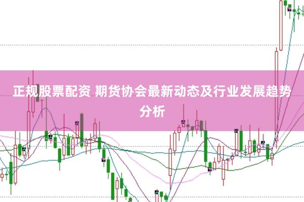 正规股票配资 期货协会最新动态及行业发展趋势分析