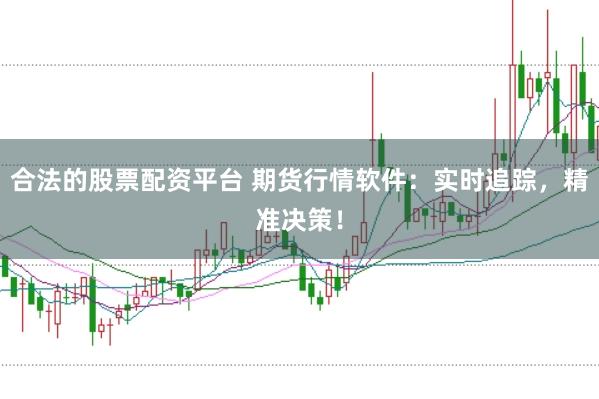 合法的股票配资平台 期货行情软件：实时追踪，精准决策！