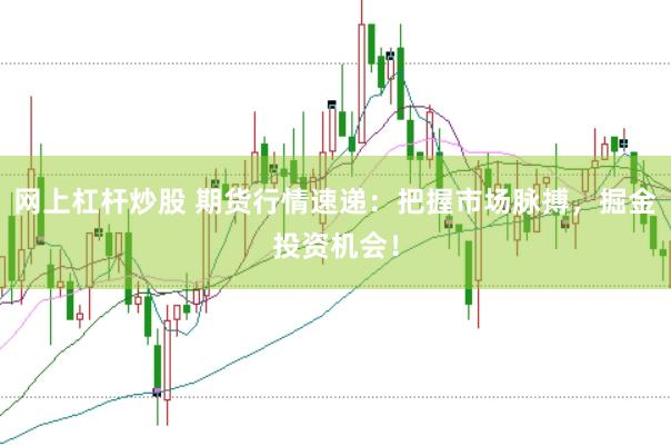 网上杠杆炒股 期货行情速递:把握市场脉搏,掘金投资机会!