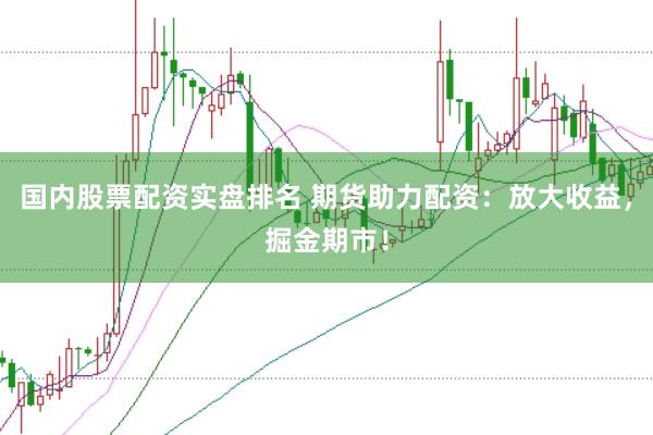 国内股票配资实盘排名 期货助力配资：放大收益，掘金期市！