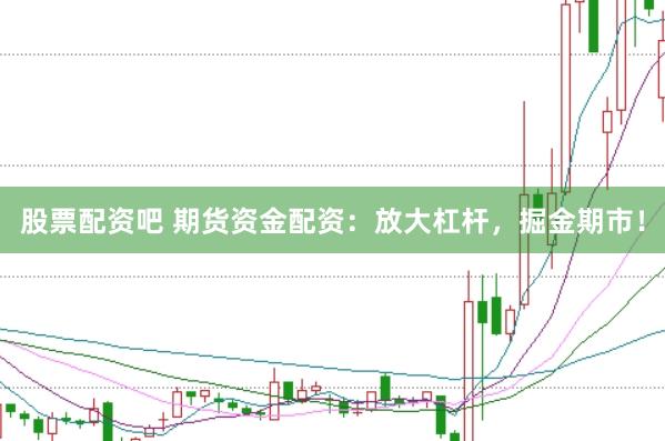 股票配资吧 期货资金配资：放大杠杆，掘金期市！