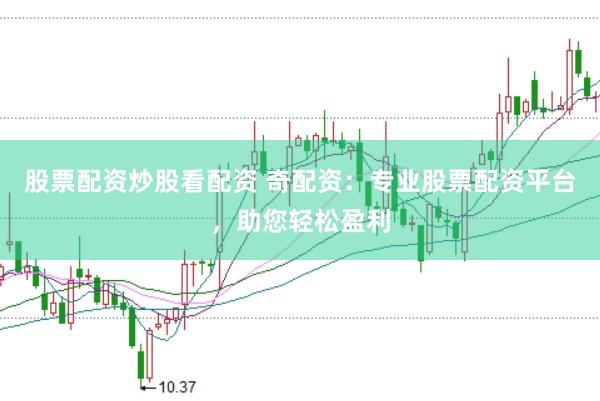 股票配资炒股看配资 奇配资：专业股票配资平台，助您轻松盈利