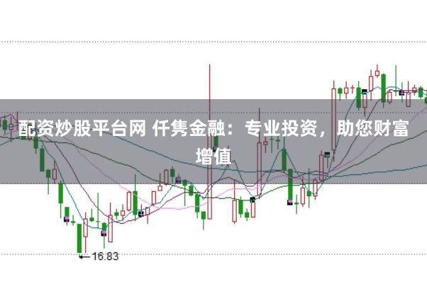 配资炒股平台网 仟隽金融：专业投资，助您财富增值