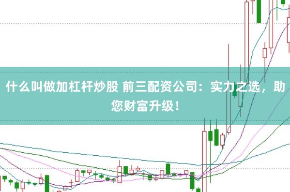 什么叫做加杠杆炒股 前三配资公司:实力之选,助您财富升级!