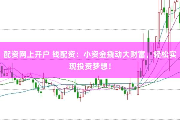 配资网上开户 钱配资：小资金撬动大财富，轻松实现投资梦想！