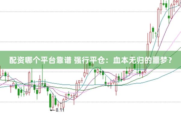 配资哪个平台靠谱 强行平仓:血本无归的噩梦?
