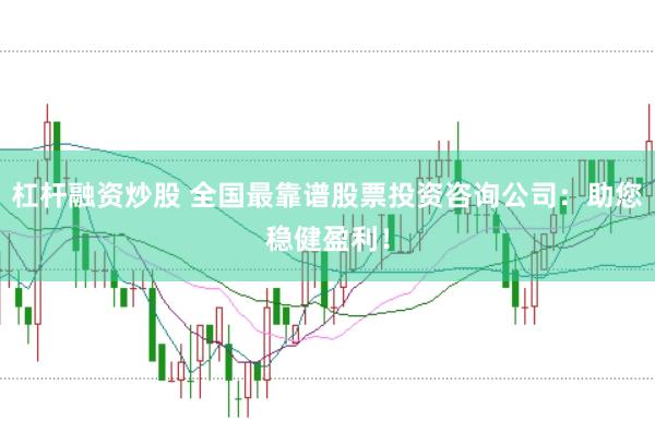 杠杆融资炒股 全国最靠谱股票投资咨询公司：助您稳健盈利！