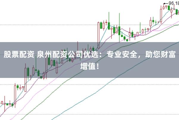 股票配资 泉州配资公司优选：专业安全，助您财富增值！