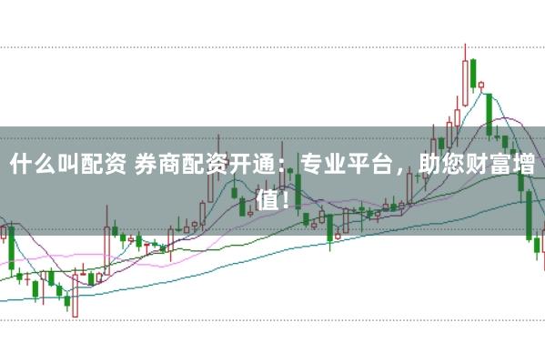 什么叫配资 券商配资开通：专业平台，助您财富增值！