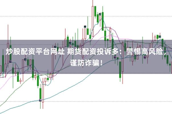 炒股配资平台网址 期货配资投诉多：警惕高风险，谨防诈骗！