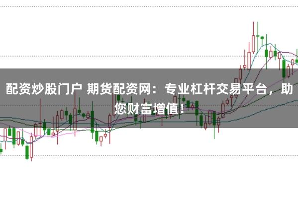 配资炒股门户 期货配资网：专业杠杆交易平台，助您财富增值！