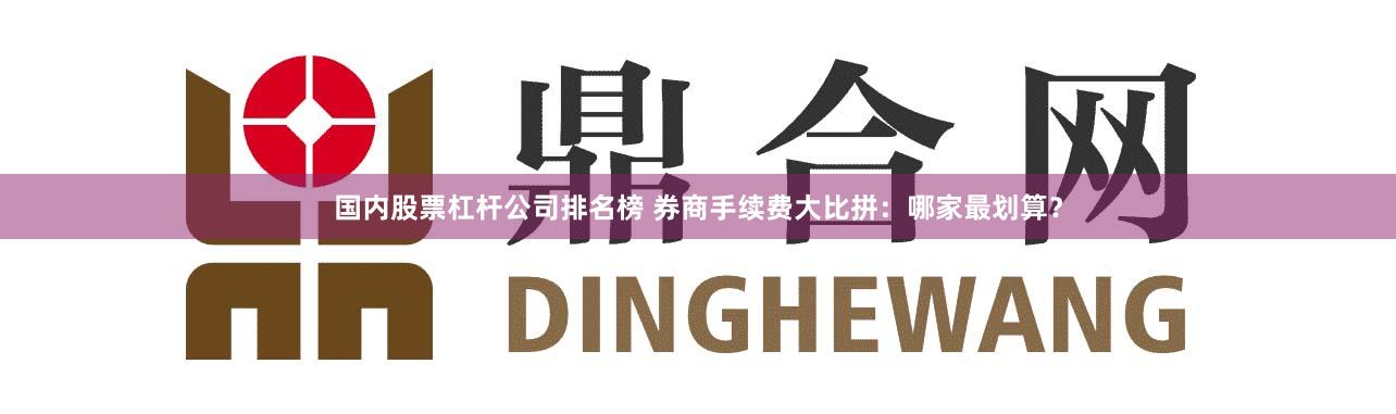 国内股票杠杆公司排名榜 券商手续费大比拼：哪家最划算？