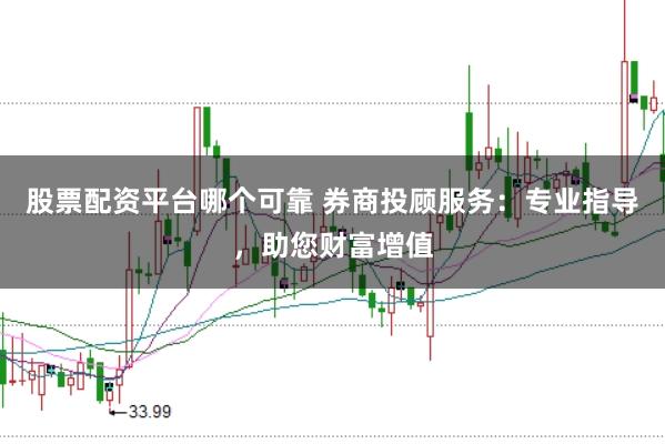 股票配资平台哪个可靠 券商投顾服务:专业指导,助您财富增值