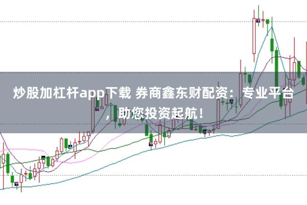 炒股加杠杆app下载 券商鑫东财配资:专业平台,助您投资起航!