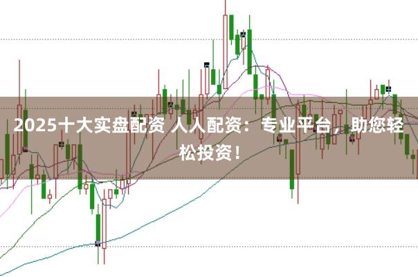 2025十大实盘配资 人人配资：专业平台，助您轻松投资！