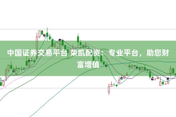 中国证券交易平台 荣凯配资:专业平台,助您财富增值