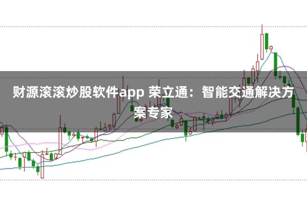 财源滚滚炒股软件app 荣立通：智能交通解决方案专家