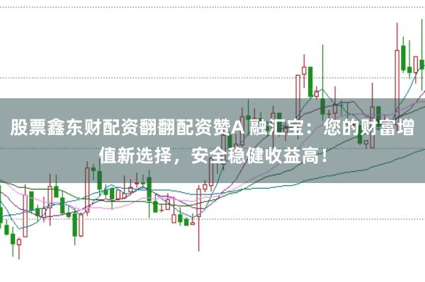 股票鑫东财配资翻翻配资赞A 融汇宝：您的财富增值新选择，安全稳健收益高！