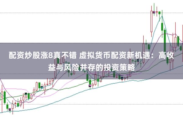配资炒股涨8真不错 虚拟货币配资新机遇：高收益与风险并存的投资策略