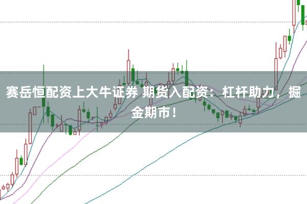 赛岳恒配资上大牛证券 期货入配资：杠杆助力，掘金期市！