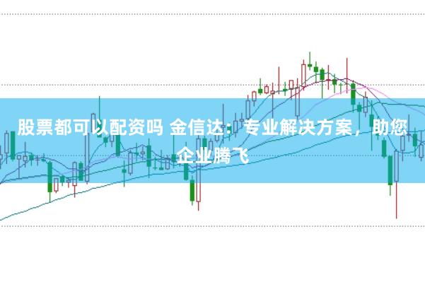 股票都可以配资吗 金信达：专业解决方案，助您企业腾飞