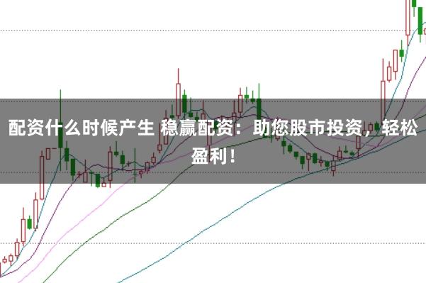配资什么时候产生 稳赢配资：助您股市投资，轻松盈利！