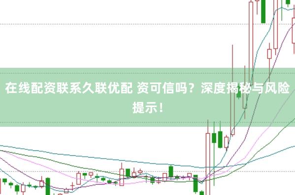 在线配资联系久联优配 资可信吗？深度揭秘与风险提示！