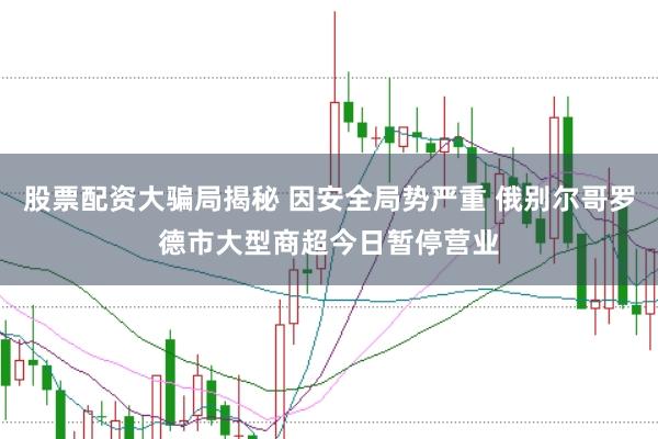 股票配资大骗局揭秘 因安全局势严重 俄别尔哥罗德市大型商超今日暂停营业