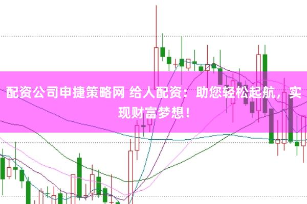 配资公司申捷策略网 给人配资:助您轻松起航,实现财富梦想!