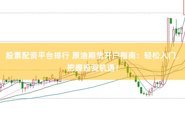 股票配资平台排行 原油期货开户指南：轻松入门，把握投资机遇！