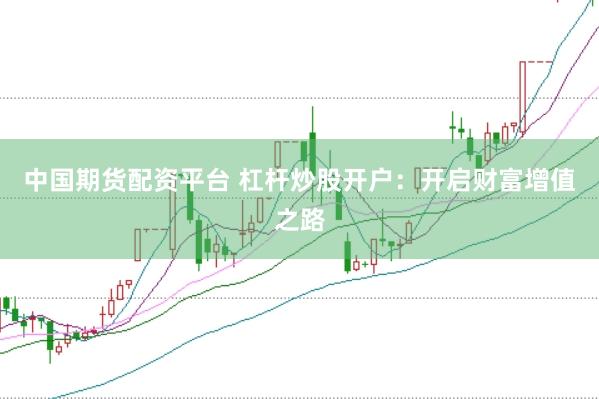 中国期货配资平台 杠杆炒股开户：开启财富增值之路