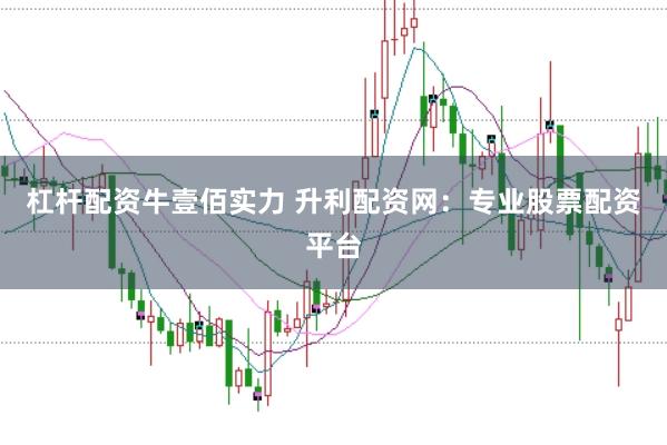 杠杆配资牛壹佰实力 升利配资网:专业股票配资平台