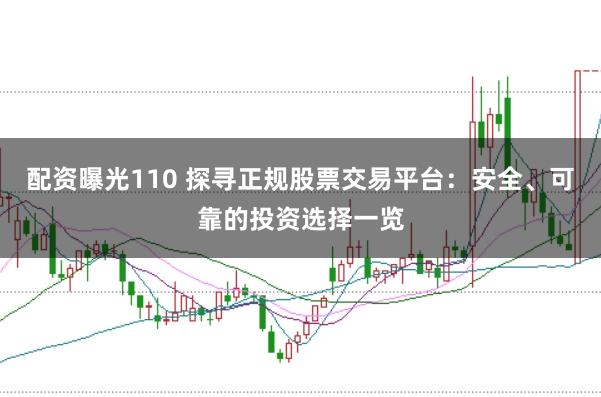 配资曝光110 探寻正规股票交易平台：安全、可靠的投资选择一览