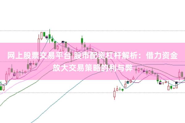 网上股票交易平台 股市配资杠杆解析：借力资金放大交易策略的利与弊