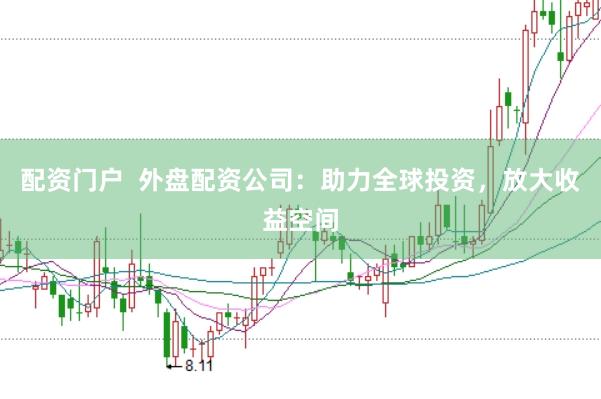 配资门户  外盘配资公司：助力全球投资，放大收益空间