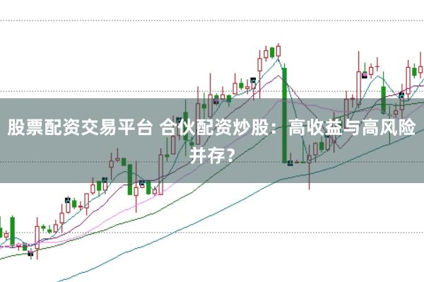 股票配资交易平台 合伙配资炒股：高收益与高风险并存？