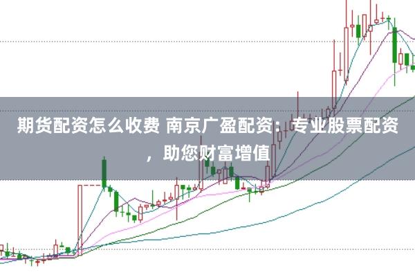 期货配资怎么收费 南京广盈配资：专业股票配资，助您财富增值