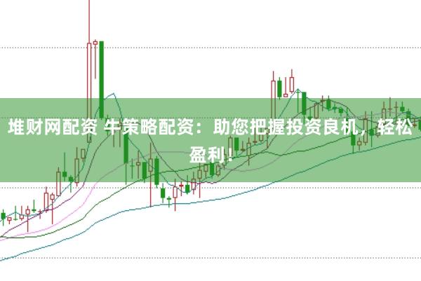堆财网配资 牛策略配资：助您把握投资良机，轻松盈利！