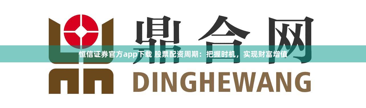 恒信证券官方app下载 股票配资周期：把握时机，实现财富增值
