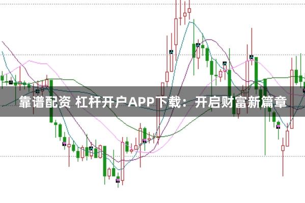 靠谱配资 杠杆开户APP下载：开启财富新篇章