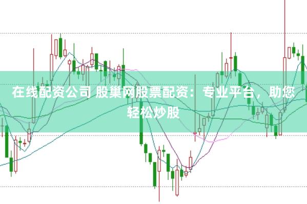 在线配资公司 股巢网股票配资：专业平台，助您轻松炒股