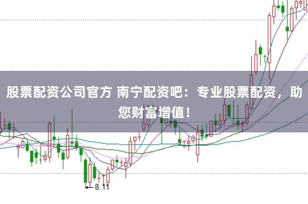 股票配资公司官方 南宁配资吧：专业股票配资，助您财富增值！