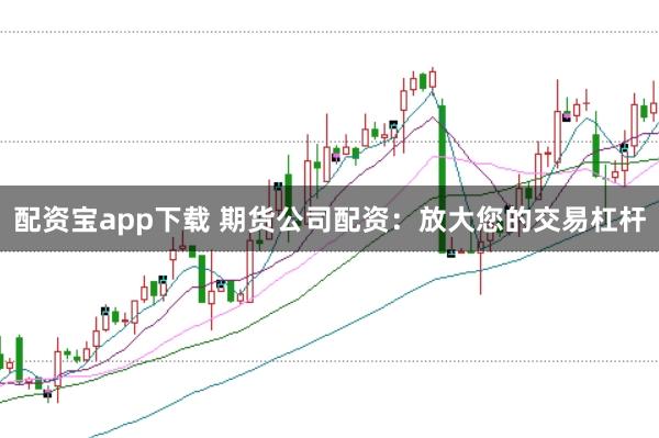 配资宝app下载 期货公司配资：放大您的交易杠杆