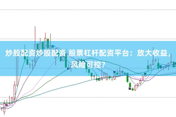 炒股配资炒股配资 股票杠杆配资平台：放大收益，风险可控？