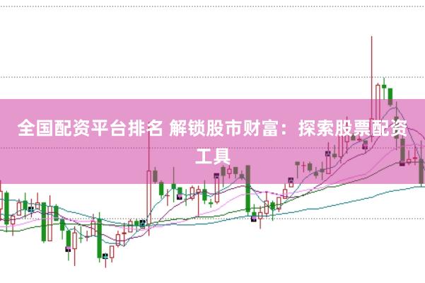 全国配资平台排名 解锁股市财富：探索股票配资工具