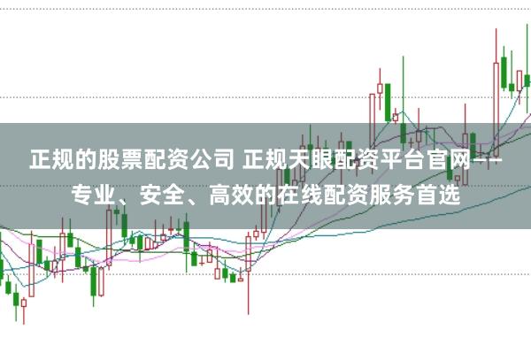 正规的股票配资公司 正规天眼配资平台官网——专业、安全、高效的在线配资服务首选